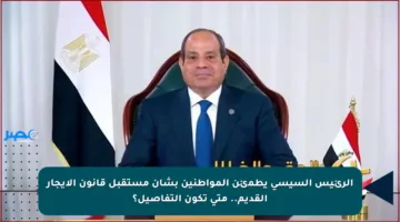 الرئيس السيسي يطمئن المواطنين بشأن مستقبل قانون الإيجار القديم.. متى تكون التفاصيل؟